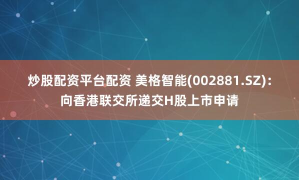 炒股配资平台配资 美格智能(002881.SZ)：向香港联交所递交H股上市申请