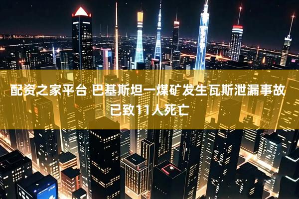配资之家平台 巴基斯坦一煤矿发生瓦斯泄漏事故 已致11人死亡