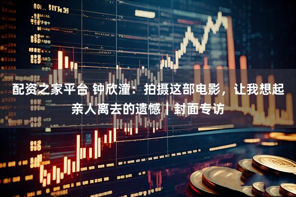 配资之家平台 钟欣潼：拍摄这部电影，让我想起亲人离去的遗憾｜封面专访