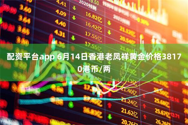 配资平台app 6月14日香港老凤祥黄金价格38170港币/两