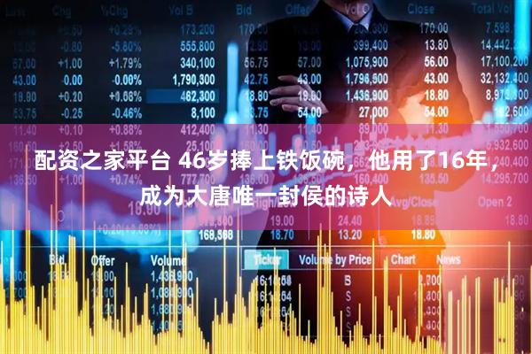 配资之家平台 46岁捧上铁饭碗，他用了16年，成为大唐唯一封侯的诗人