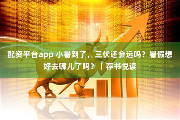 配资平台app 小暑到了，三伏还会远吗？暑假想好去哪儿了吗？丨荐书悦读