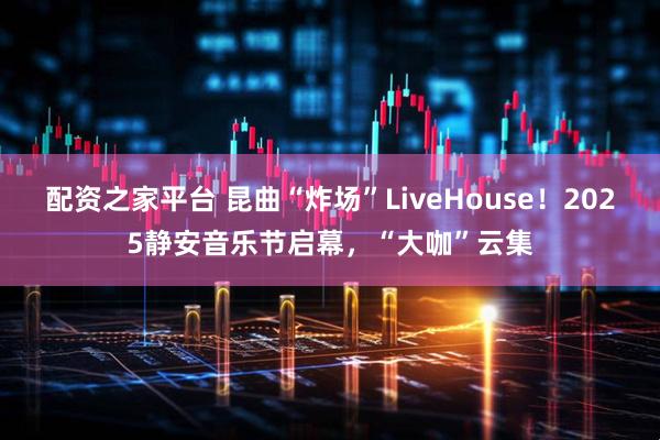 配资之家平台 昆曲“炸场”LiveHouse！2025静安音乐节启幕，“大咖”云集