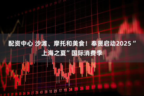 配资中心 沙滩、摩托和美食！奉贤启动2025“上海之夏”国际消费季