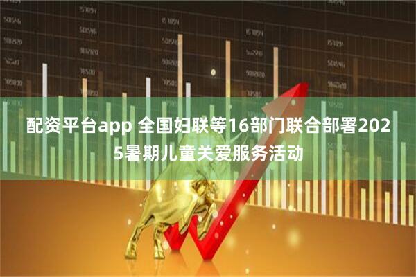配资平台app 全国妇联等16部门联合部署2025暑期儿童关爱服务活动