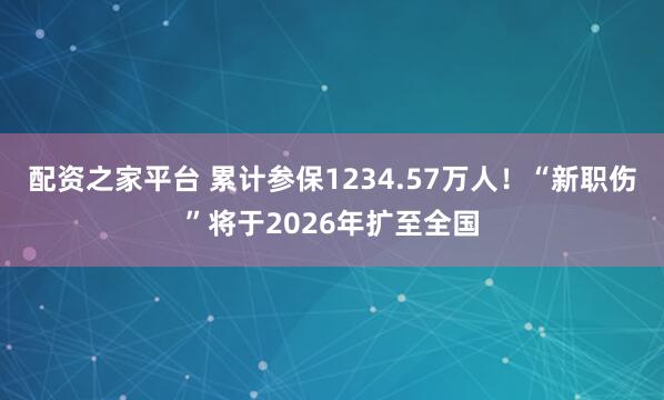 配资之家平台 累计参保1234.57万人！“新职伤”将于2026年扩至全国