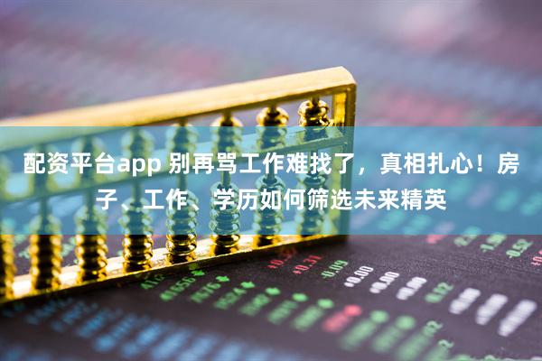 配资平台app 别再骂工作难找了，真相扎心！房子、工作、学历如何筛选未来精英
