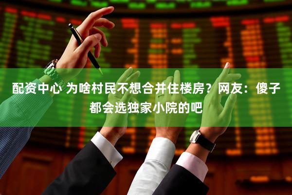 配资中心 为啥村民不想合并住楼房？网友：傻子都会选独家小院的吧