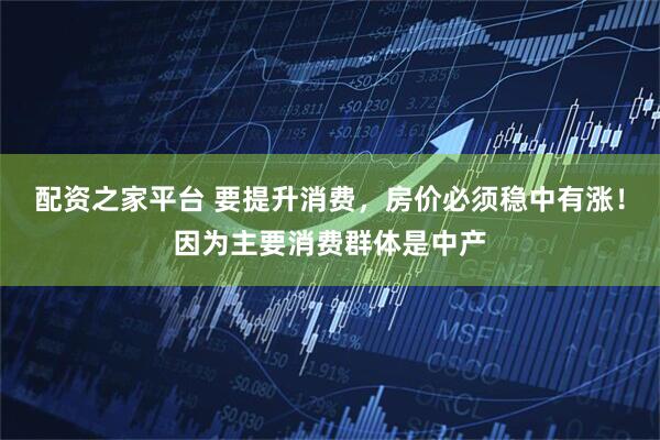 配资之家平台 要提升消费，房价必须稳中有涨！因为主要消费群体是中产