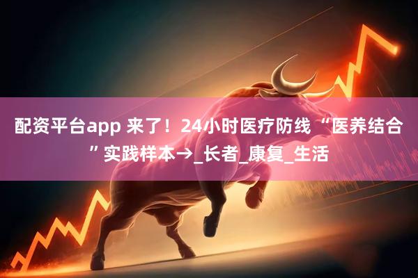 配资平台app 来了！24小时医疗防线 “医养结合”实践样本→_长者_康复_生活