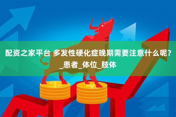 配资之家平台 多发性硬化症晚期需要注意什么呢？_患者_体位_肢体