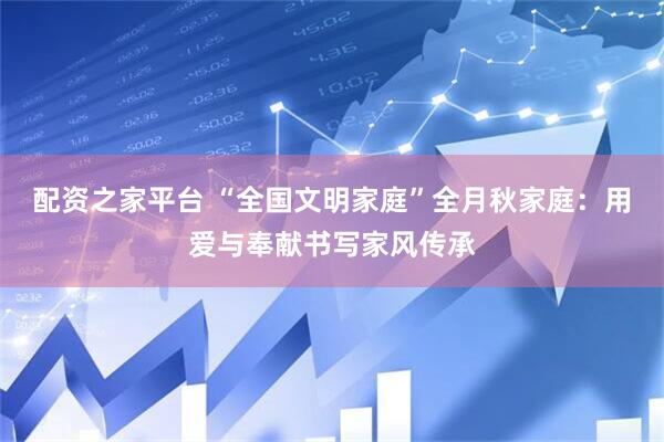 配资之家平台 “全国文明家庭”全月秋家庭：用爱与奉献书写家风传承