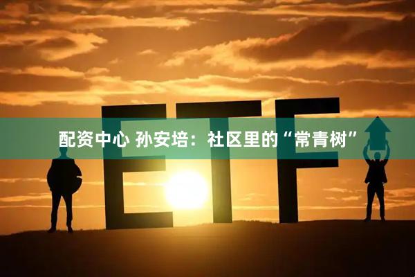配资中心 孙安培：社区里的“常青树”