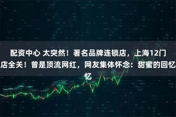 配资中心 太突然！著名品牌连锁店，上海12门店全关！曾是顶流网红，网友集体怀念：甜蜜的回忆