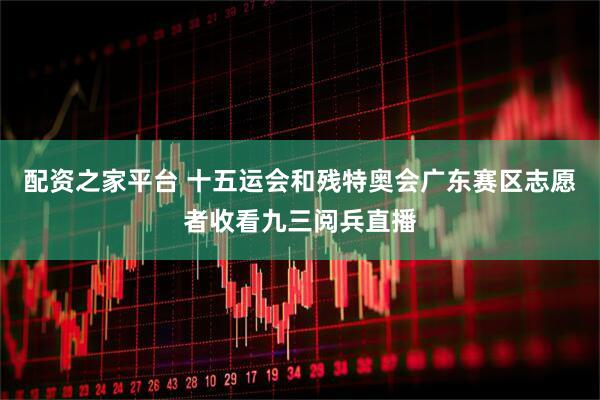 配资之家平台 十五运会和残特奥会广东赛区志愿者收看九三阅兵直播