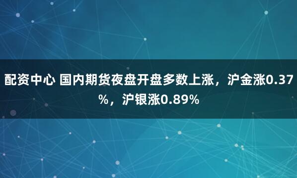 配资中心 国内期货夜盘开盘多数上涨，沪金涨0.37%，沪银涨0.89%