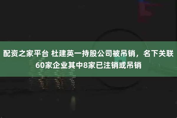 配资之家平台 杜建英一持股公司被吊销，名下关联60家企业其中8家已注销或吊销