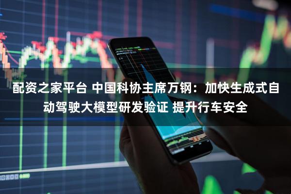 配资之家平台 中国科协主席万钢：加快生成式自动驾驶大模型研发验证 提升行车安全