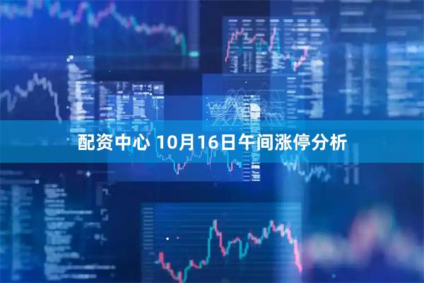 配资中心 10月16日午间涨停分析