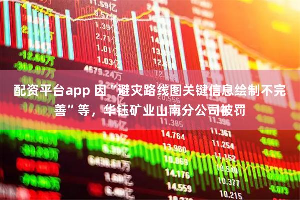 配资平台app 因“避灾路线图关键信息绘制不完善”等，华钰矿业山南分公司被罚