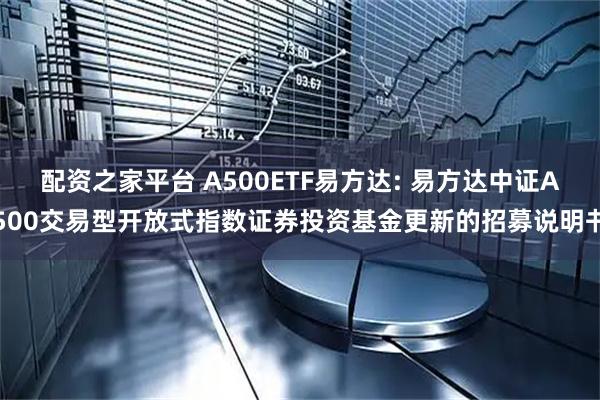 配资之家平台 A500ETF易方达: 易方达中证A500交易型开放式指数证券投资基金更新的招募说明书