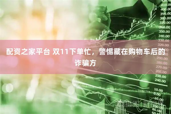 配资之家平台 双11下单忙，警惕藏在购物车后的诈骗方