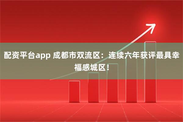 配资平台app 成都市双流区：连续六年获评最具幸福感城区！