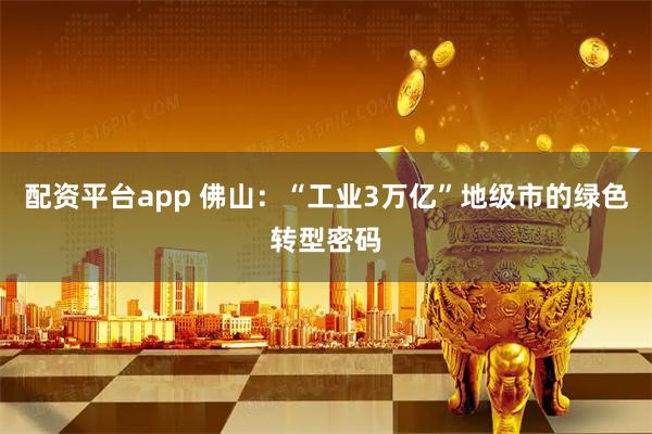 配资平台app 佛山：“工业3万亿”地级市的绿色转型密码