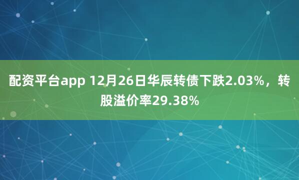 配资平台app 12月26日华辰转债下跌2.03%，转股溢价率29.38%