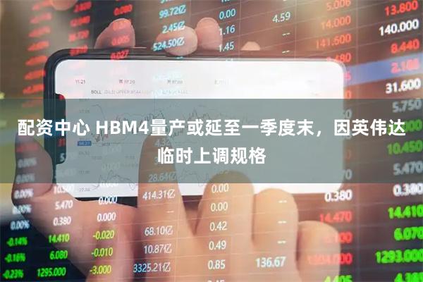 配资中心 HBM4量产或延至一季度末，因英伟达临时上调规格