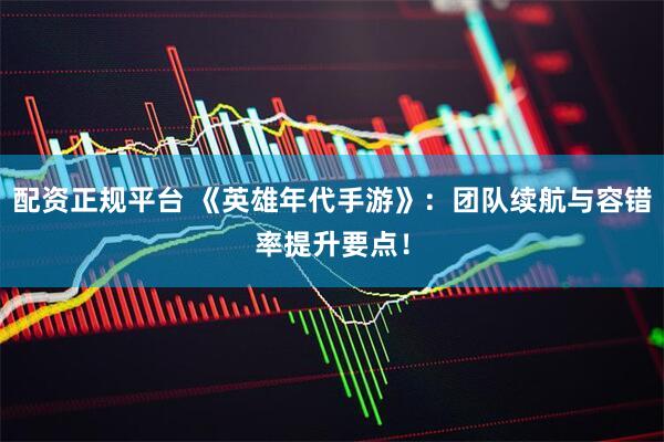 配资正规平台 《英雄年代手游》：团队续航与容错率提升要点！
