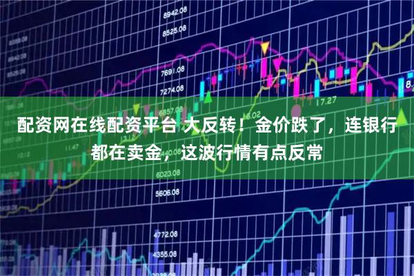 配资网在线配资平台 大反转！金价跌了，连银行都在卖金，这波行情有点反常