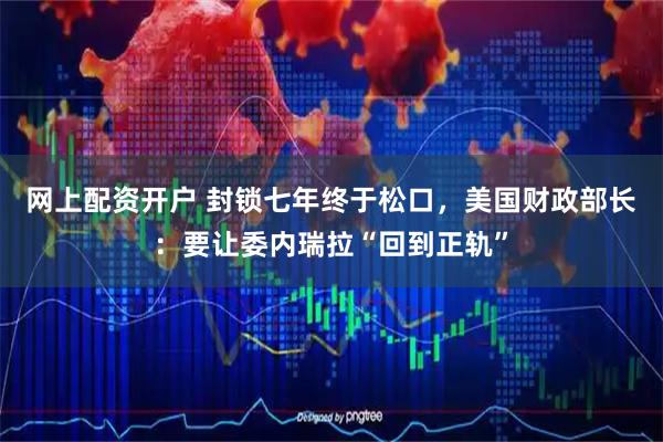 网上配资开户 封锁七年终于松口，美国财政部长：要让委内瑞拉“回到正轨”