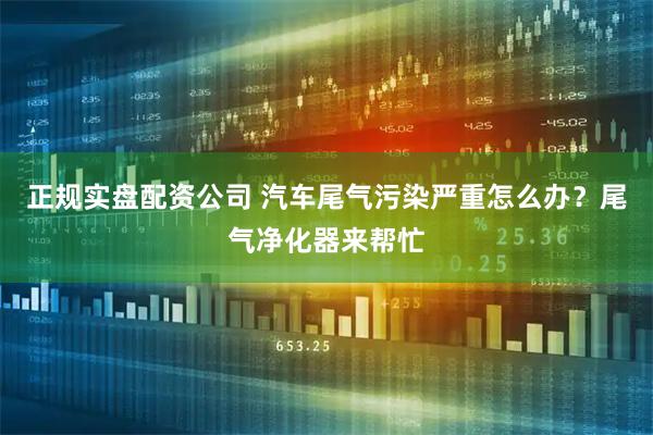 正规实盘配资公司 汽车尾气污染严重怎么办？尾气净化器来帮忙