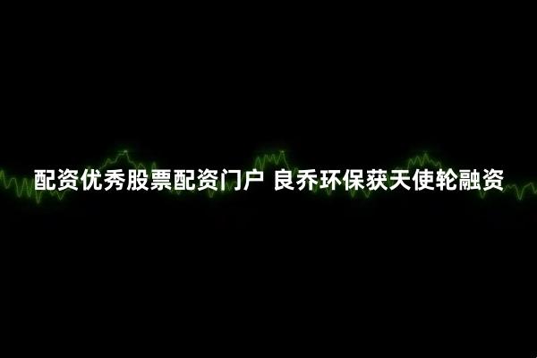 配资优秀股票配资门户 良乔环保获天使轮融资