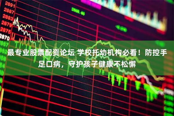 最专业股票配资论坛 学校托幼机构必看！防控手足口病，守护孩子健康不松懈