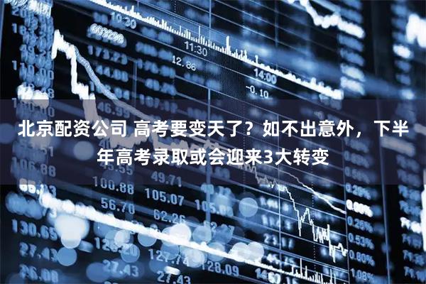 北京配资公司 高考要变天了？如不出意外，下半年高考录取或会迎来3大转变