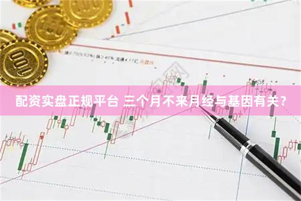 配资实盘正规平台 三个月不来月经与基因有关？