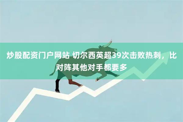 炒股配资门户网站 切尔西英超39次击败热刺，比对阵其他对手都要多