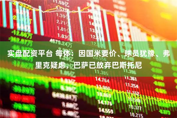 实盘配资平台 每体：因国米要价、球员犹豫、弗里克疑虑，巴萨已放弃巴斯托尼