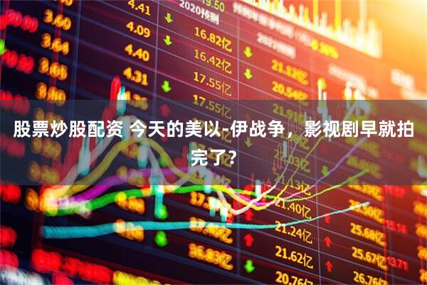 股票炒股配资 今天的美以-伊战争，影视剧早就拍完了？