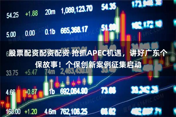 股票配资配资配资 抢抓APEC机遇，讲好广东个保故事！个保创新案例征集启动